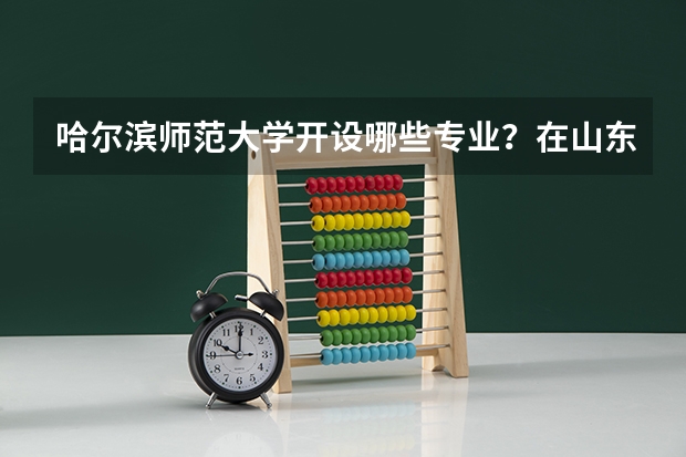 哈尔滨师范大学开设哪些专业？在山东专业录取分数线一览表