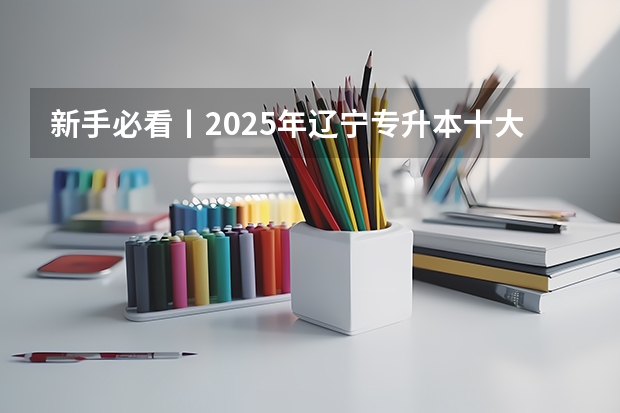 新手必看丨2025年辽宁专升本十大热门专业推荐 全国各省省份专升本政策变化汇总