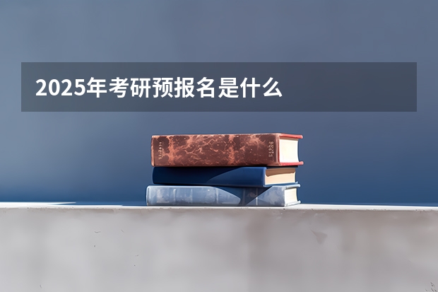 2025年考研预报名是什么