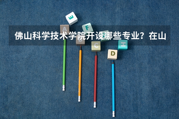 佛山科学技术学院开设哪些专业？在山东专业录取分数线一览表