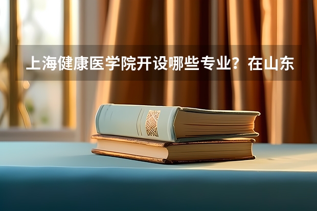 上海健康医学院开设哪些专业？在山东专业录取分数线一览表