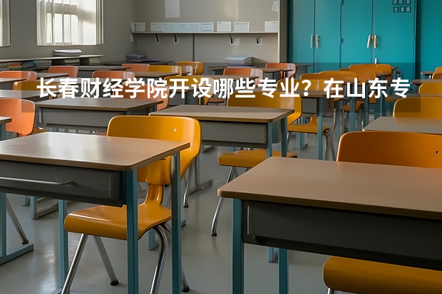 长春财经学院开设哪些专业？在山东专业录取分数线一览表