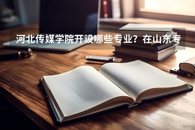 河北传媒学院开设哪些专业？在山东专业录取分数线一览表