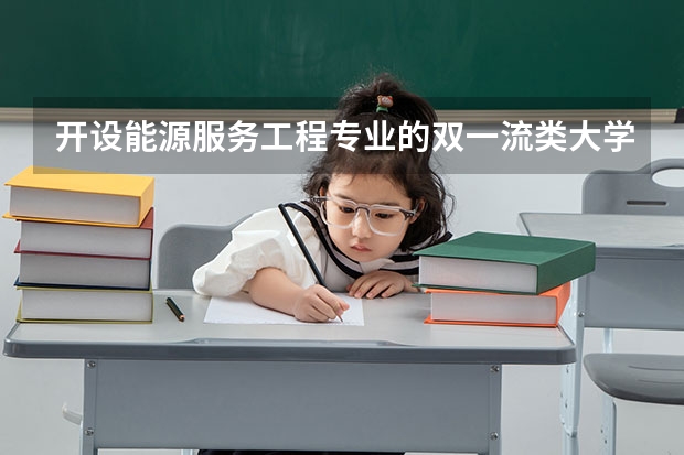开设能源服务工程专业的双一流类大学有哪些