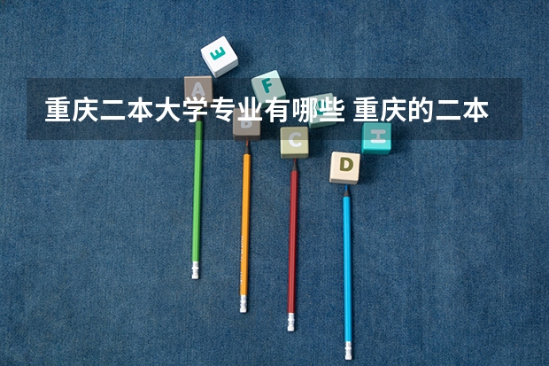 重庆二本大学专业有哪些 重庆的二本学校有哪些?