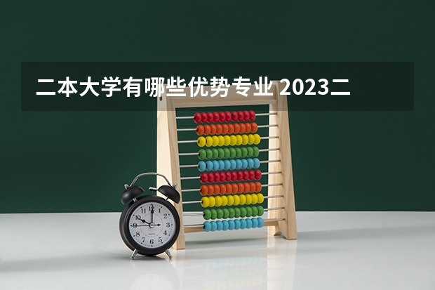 二本大学有哪些优势专业 2023二本学校什么专业好就业 有哪些热门专业