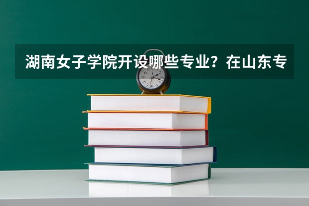 湖南女子学院开设哪些专业？在山东专业录取分数线一览表