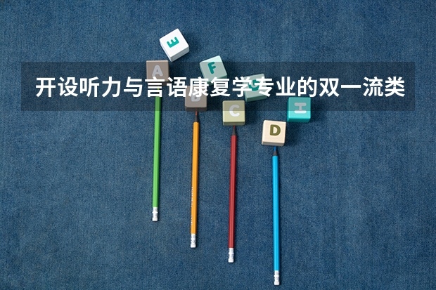 开设听力与言语康复学专业的双一流类大学有哪些