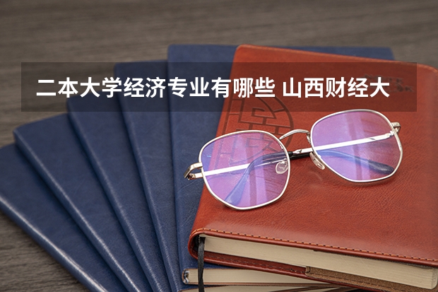 二本大学经济专业有哪些 山西财经大学哪些二本专业好？