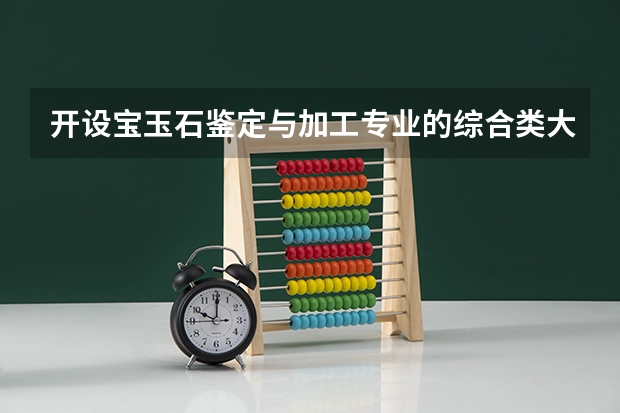 开设宝玉石鉴定与加工专业的综合类大学有哪些