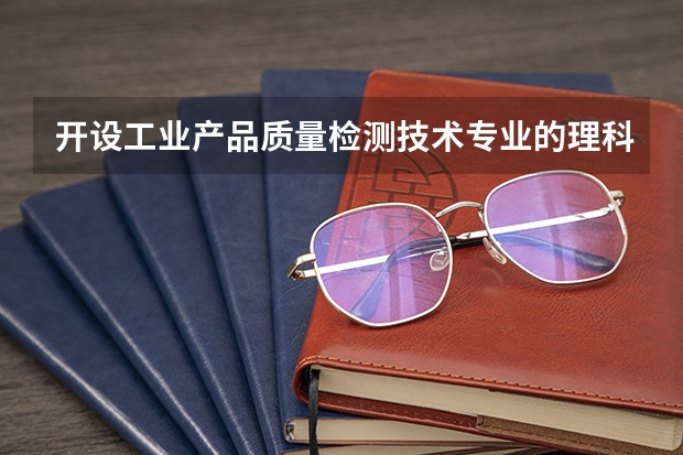开设工业产品质量检测技术专业的理科类大学有哪些