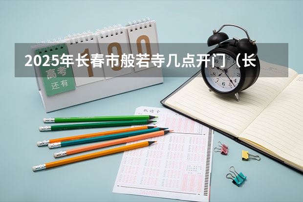 2025年长春市般若寺几点开门（长春市米沙子2025搬迁）