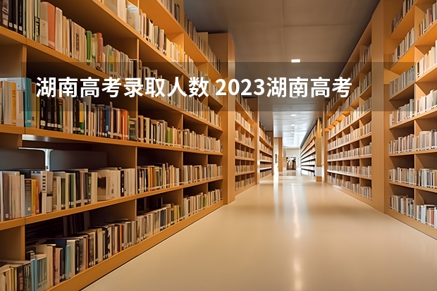 湖南高考录取人数 2023湖南高考文科生人数