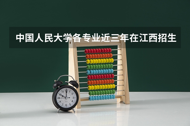 中国人民大学各专业近三年在江西招生人数 学费多少钱