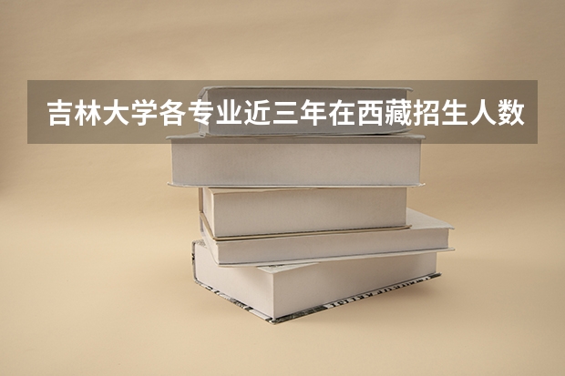 吉林大学各专业近三年在西藏招生人数 学费多少钱