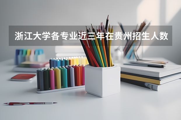 浙江大学各专业近三年在贵州招生人数 学费多少钱