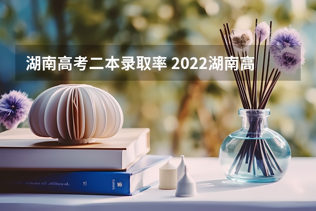 湖南高考二本录取率 2022湖南高校录取分数线