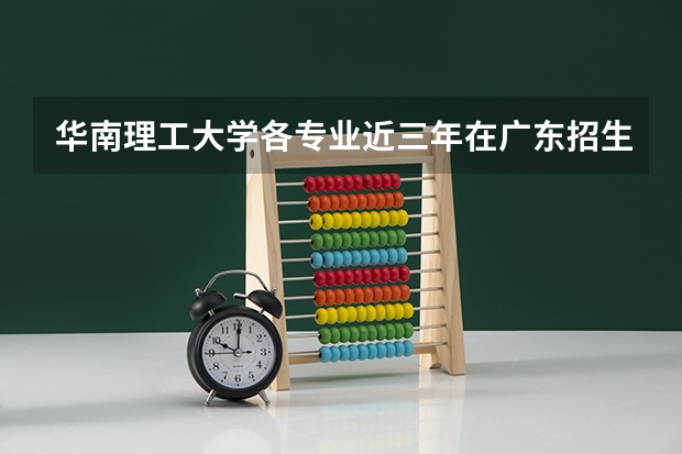华南理工大学各专业近三年在广东招生人数 学费多少钱