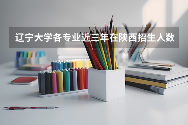 辽宁大学各专业近三年在陕西招生人数 学费多少钱
