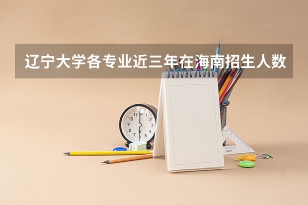 辽宁大学各专业近三年在海南招生人数 学费多少钱