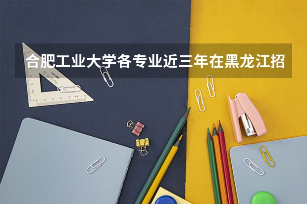 合肥工业大学各专业近三年在黑龙江招生人数 学费多少钱