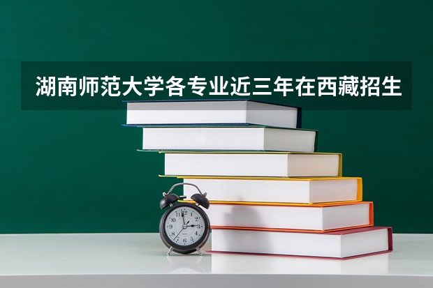 湖南师范大学各专业近三年在西藏招生人数 学费多少钱
