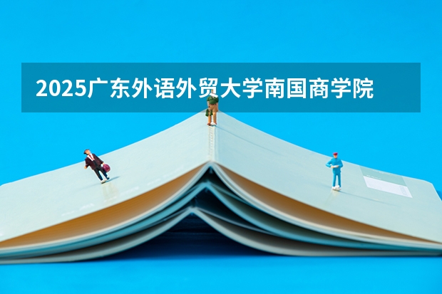 2025广东外语外贸大学南国商学院在广东招生计划人数一览表