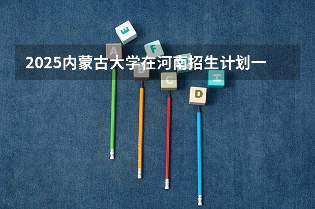 2025内蒙古大学在河南招生计划一览表