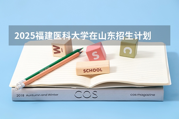 2025福建医科大学在山东招生计划一览表