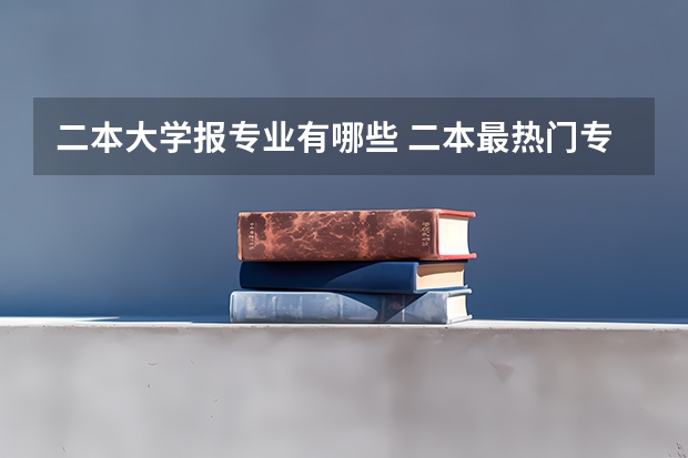 二本大学报专业有哪些 二本最热门专业有哪些