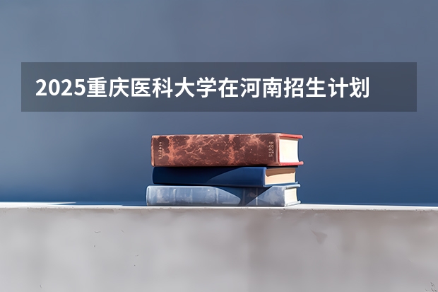 2025重庆医科大学在河南招生计划一览表
