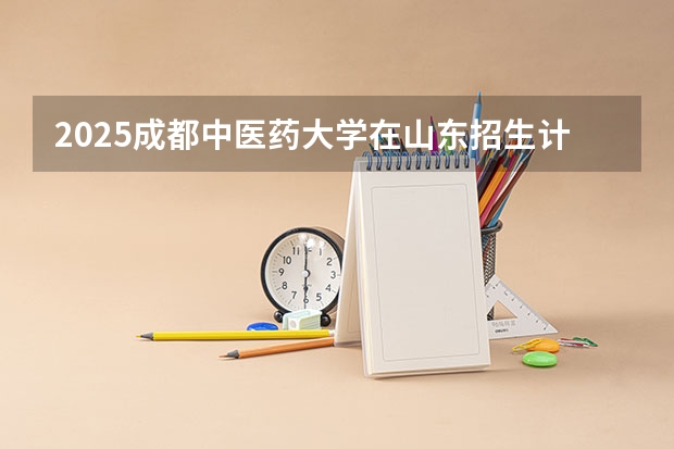 2025成都中医药大学在山东招生计划一览表