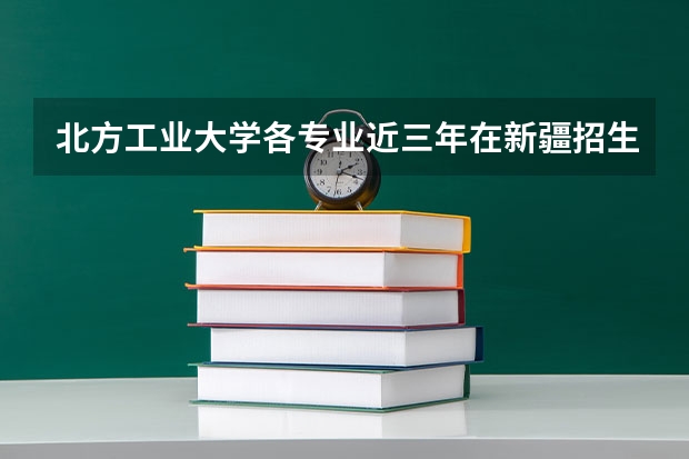 北方工业大学各专业近三年在新疆招生人数 学费多少钱