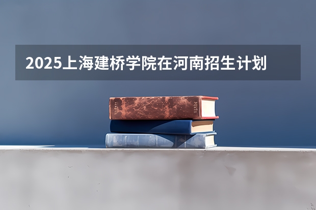 2025上海建桥学院在河南招生计划一览表