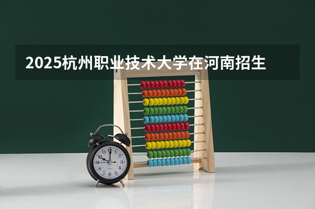 2025杭州职业技术大学在河南招生计划一览表