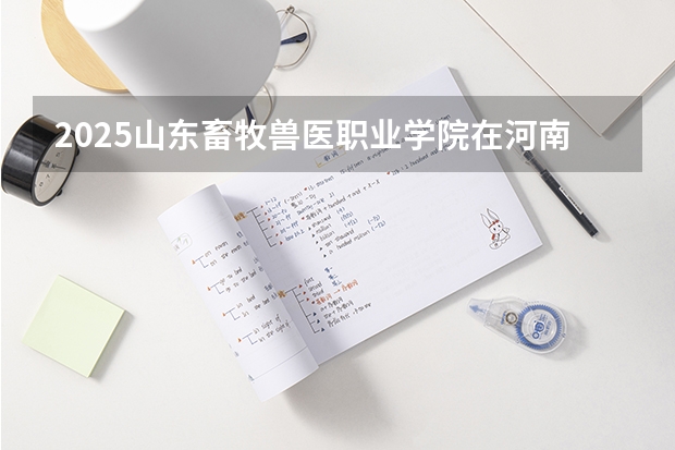 2025山东畜牧兽医职业学院在河南招生计划一览表