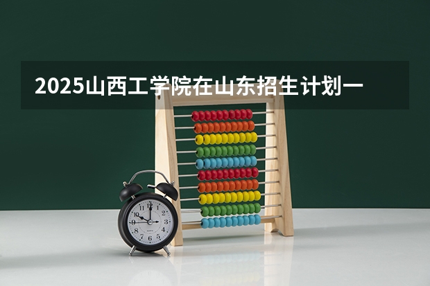 2025山西工学院在山东招生计划一览表