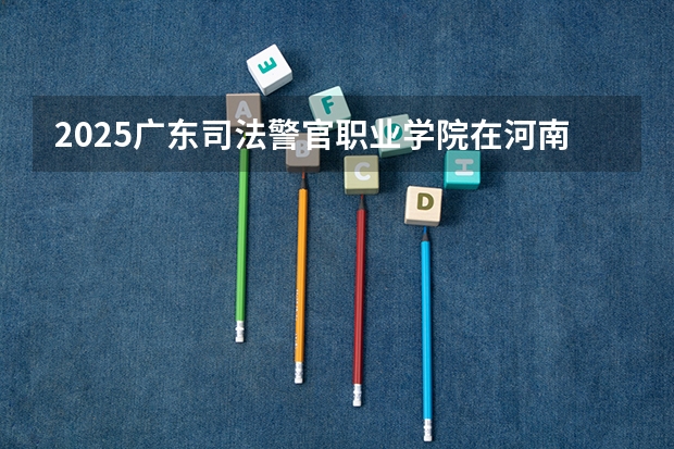 2025广东司法警官职业学院在河南招生计划一览表