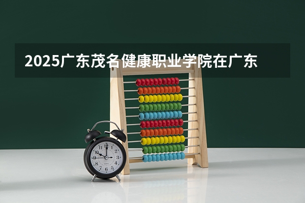 2025广东茂名健康职业学院在广东招生计划人数一览表