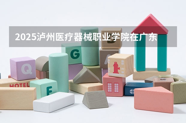 2025泸州医疗器械职业学院在广东招生计划人数一览表