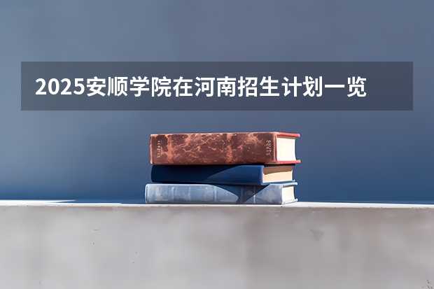 2025安顺学院在河南招生计划一览表