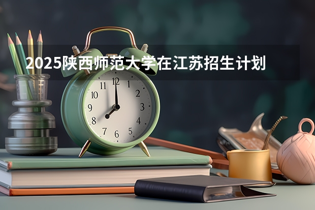 2025陕西师范大学在江苏招生计划一览表