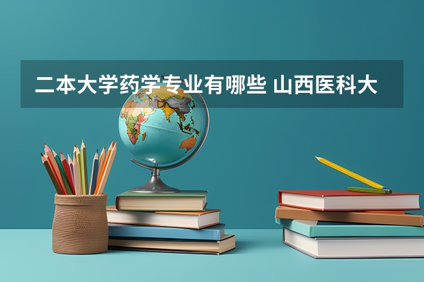 二本大学药学专业有哪些 山西医科大学有哪些二本专业