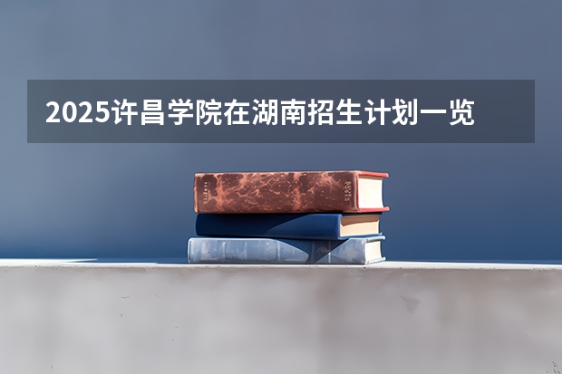 2025许昌学院在湖南招生计划一览表
