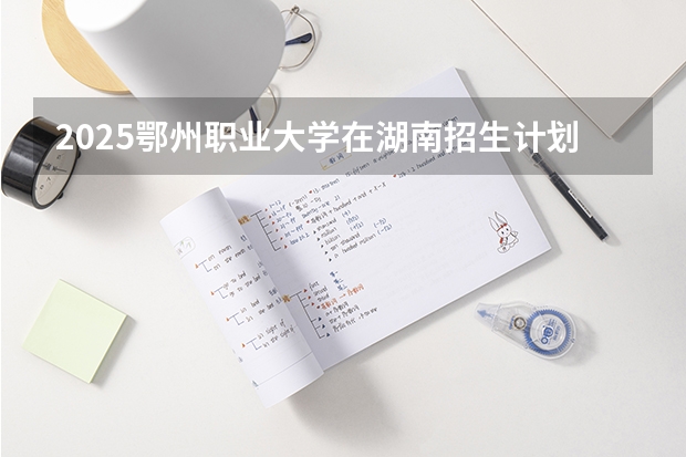 2025鄂州职业大学在湖南招生计划一览表