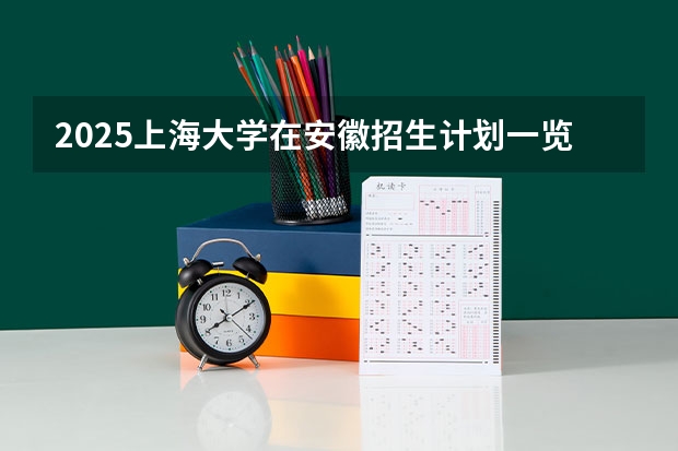 2025上海大学在安徽招生计划一览表