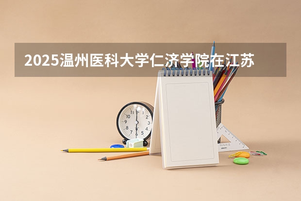 2025温州医科大学仁济学院在江苏招生计划一览表