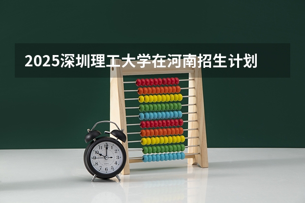 2025深圳理工大学在河南招生计划一览表