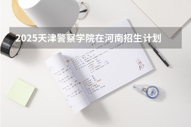 2025天津警察学院在河南招生计划一览表