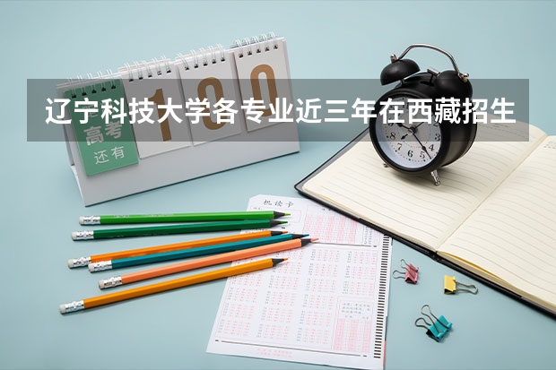 辽宁科技大学各专业近三年在西藏招生人数 学费多少钱